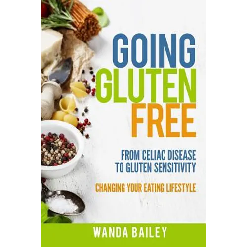Going Gluten Free: From Gluten Sensitivity to Celiac Disease - Change Your Eating Lifestyle - Paperback