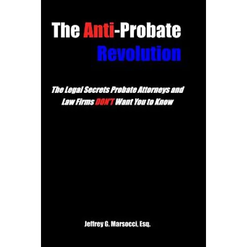 The Anti-Probate Revolution: The Legal Secrets Probate Attorneys And Law Firms DON'T Want You to Know