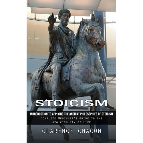 Stoicism: Introduction to Applying the Ancient Philosophies of Stoicism (Complete Beginner's Guide to the Stoicism Way of Life)