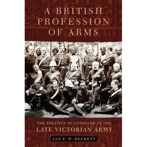 A British Profession of Arms: The Politics of Command in the Late Victorian Army Volume 63 - Hardcover