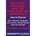 Politics, Dialogue and the Evolution of Democracy: How to Discuss Race, Abortion, Immigration, Gun Control, Climate Change, Same Sex Marriage and Othe