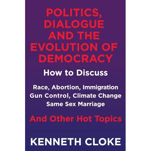 Politics, Dialogue and the Evolution of Democracy: How to Discuss Race, Abortion, Immigration, Gun Control, Climate Change, Same Sex Marriage and Othe