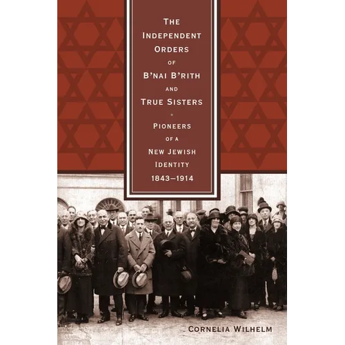 The Independent Orders of B'nai B'rith and True Sisters: Pioneers of a New Jewish Identity, 1843-1914 - Hardcover