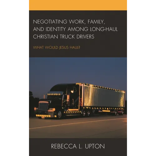 Negotiating Work, Family, and Identity Among Long-Haul Christian Truck Drivers: What Would Jesus Haul? - Hardcover