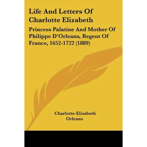 Life And Letters Of Charlotte Elizabeth: Princess Palatine And Mother Of Philippe D'Orleans, Regent Of France, 1652-1722 (1889) - Paperback