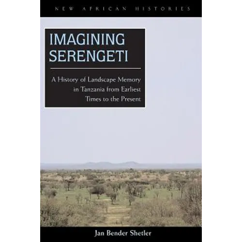 Imagining Serengeti: A History of Landscape Memory in Tanzania from Earliest Times to the Present