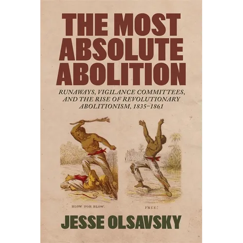 The Most Absolute Abolition: Runaways, Vigilance Committees, and the Rise of Revolutionary Abolitionism, 1835-1861 - Hardcover