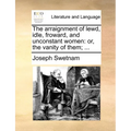 The Arraignment of Lewd, Idle, Froward, and Unconstant Women: Or, the Vanity of Them; ...