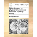 Natural Magic: Or, Physical Amusements Revealed, by Philip Astley, ...