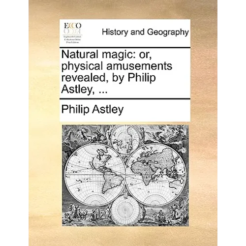 Natural Magic: Or, Physical Amusements Revealed, by Philip Astley, ...