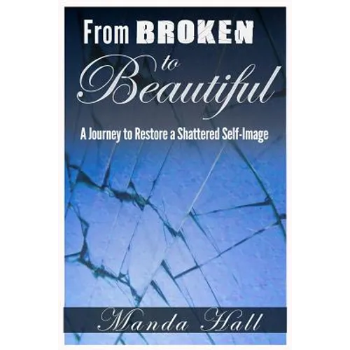 From Broken to Beautiful: A Journey to Restore a Shattered Self-Image - Paperback