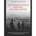 The French Mandate for Syria and the Lebanon: The History and Legacy of France's Administration of the Levant after World War I