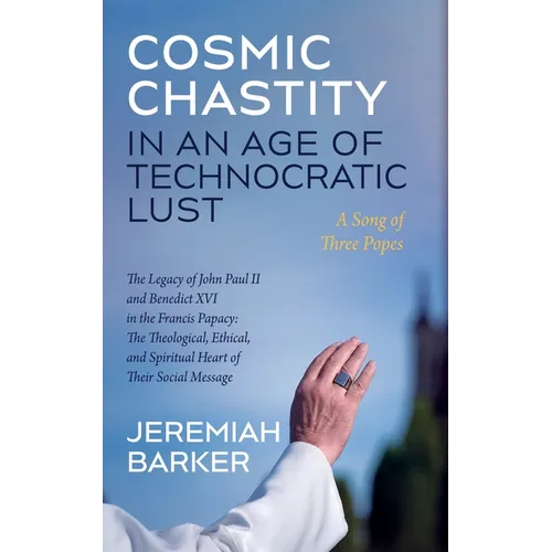 Cosmic Chastity in an Age of Technocratic Lust: A Song of Three Popes: The Legacy of John Paul II and Benedict XVI in the Francis Papacy: The Theologi