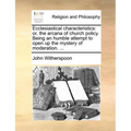 Ecclesiastical Characteristics: Or, the Arcana of Church Policy. Being an Humble Attempt to Open Up the Mystery of Moderation. ...