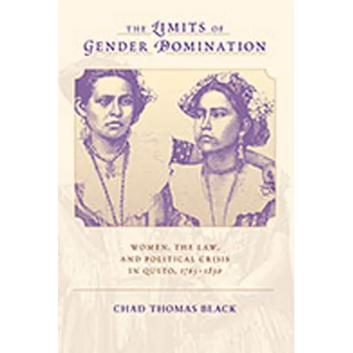 The Limits of Gender Domination: Women, the Law, and Political Crisis in Quito, 1765-1830 - Paperback