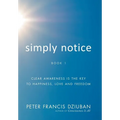 Simply Notice: Clear Awareness is the Key to Happiness, Love and Freedom