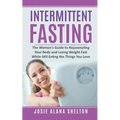 Intermittent Fasting: The Women's Guide to Rejuvenating Your Body and Losing Weight Fast While Still Eating the Things You Love