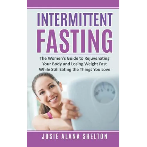 Intermittent Fasting: The Women's Guide to Rejuvenating Your Body and Losing Weight Fast While Still Eating the Things You Love