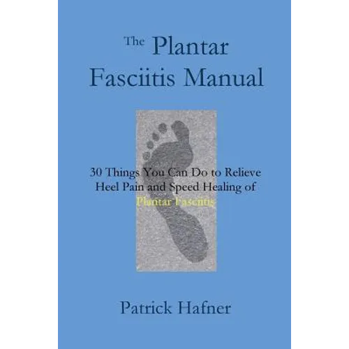 The Plantar Fasciitis Manual: 30 Things You Can Do to Relieve Heel Pain and Speed Healing of Plantar Fasciitis