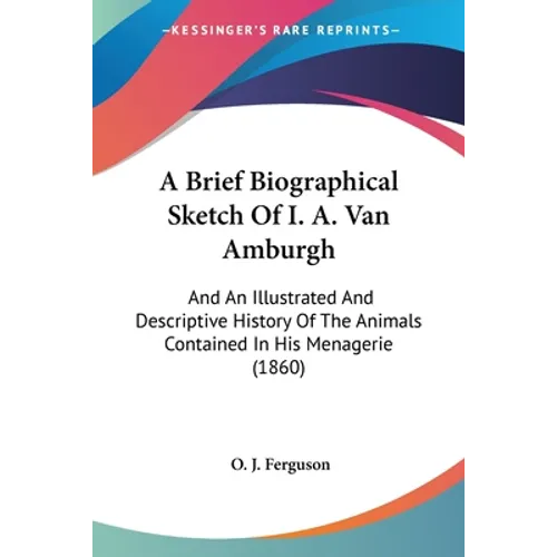 A Brief Biographical Sketch Of I. A. Van Amburgh: And An Illustrated And Descriptive History Of The Animals Contained In His Menagerie (1860) - Paperback