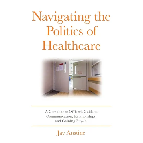 Navigating the Politics of Healthcare: A Compliance Officer's Guide to Communication, Relationships, and Gaining Buy-in - Paperback