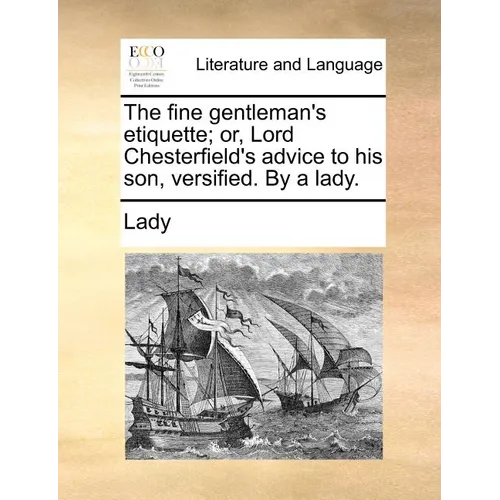 The Fine Gentleman's Etiquette; Or, Lord Chesterfield's Advice to His Son, Versified. by a Lady.