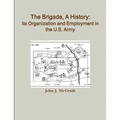 The Brigade, A History: Its Organization And Employment In The U.S. Army