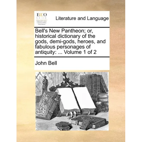 Bell's New Pantheon; Or, Historical Dictionary of the Gods, Demi-Gods, Heroes, and Fabulous Personages of Antiquity: ... Volume 1 of 2