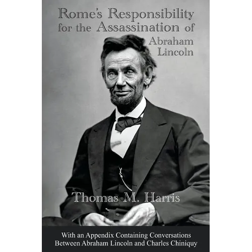 Rome's Responsibility for the Assassination of Abraham Lincoln, With an Appendix Containing Conversations Between Abraham Lincoln and Charles Chiniquy - Paperback