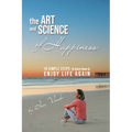 The Art and Science of Happiness: 10 simple steps to learn how to enjoy life again