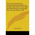 An Experimental Enquiry Concerning The Natural Powers Of Water And Wind To Turn Mills, And Other Machines, Depending On A Circular Motion (1760)