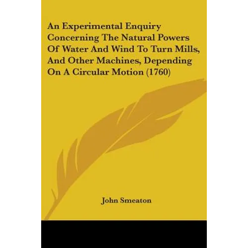 An Experimental Enquiry Concerning The Natural Powers Of Water And Wind To Turn Mills, And Other Machines, Depending On A Circular Motion (1760) - Paperback