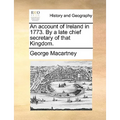 An Account of Ireland in 1773. by a Late Chief Secretary of That Kingdom.