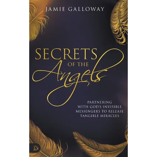 Secrets of the Angels: Partnering with God's Invisible Messengers to Release Tangible Miracles - Hardcover