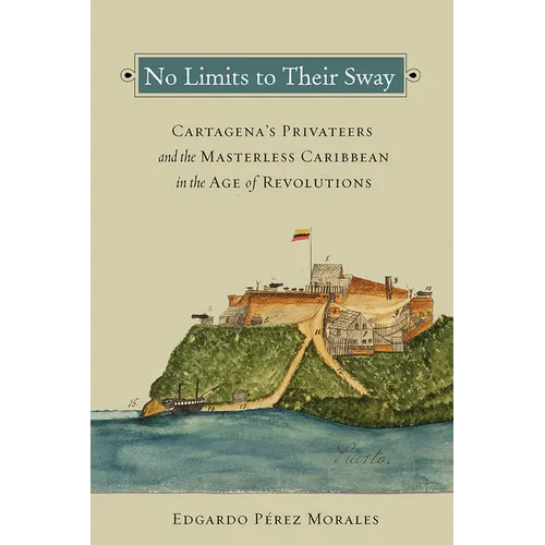 No Limits to Their Sway: Cartagena's Privateers and the Masterless Caribbean in the Age of Revolutions - Paperback