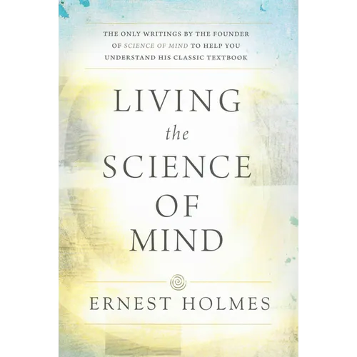 Living the Science of Mind: The Only Writings by the Founder of Science of Mind to Help You Understand His Classic Textbook