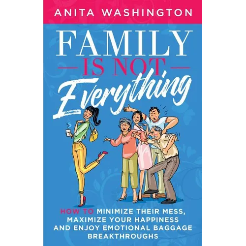 Family Is Not Everything: How to Minimize Their Mess, Maximize Your Happiness and Enjoy Emotional Baggage Breakthroughs