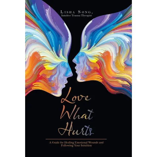 Love What Hurts: A Guide for Healing Emotional Wounds and Following Your Intuition