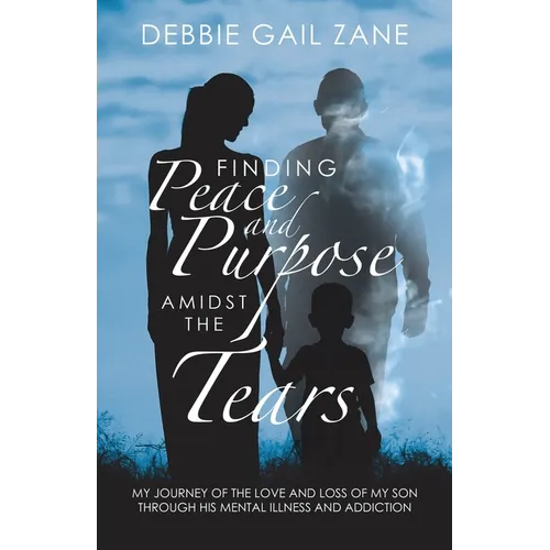 Finding Peace and Purpose Amidst the Tears: My Journey of the Love and Loss of My Son Through His Mental Illness and Addiction