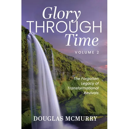 Glory Through Time Volume 2: The Forgotten Legacy of Transformational Revivals