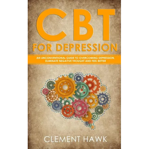 CBT For Depression: An Unconventional Guide to Overcome Depression, Eliminate Negative Thoughts, and Feel Better