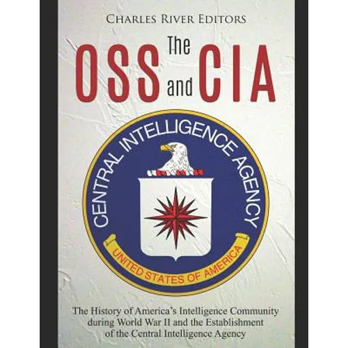 The OSS and CIA: The History of America's Intelligence Community during World War II and the Establishment of the Central Intelligence Agency - Paperback