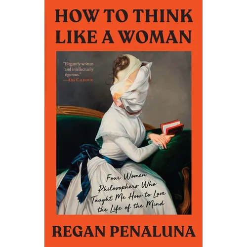 How to Think Like a Woman: Four Women Philosophers Who Taught Me How to Love the Life of the Mind - Hardcover