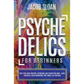 Psychedelics for Beginners: Treat PTSD, Drug Addiction, Depression, and Expand Your Mind - Using Ayahuasca, Magic Mushrooms, DMT, MDMA, LSD, and more