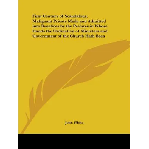 First Century of Scandalous, Malignant Priests Made and Admitted into Benefices by the Prelates in Whose Hands the Ordination of Ministers and Governm
