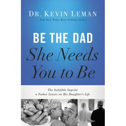 Be the Dad She Needs You to Be: The Indelible Imprint a Father Leaves on His Daughter's Life