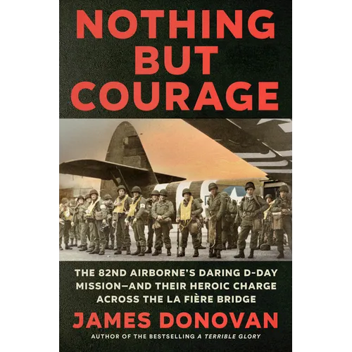 Nothing But Courage: The 82nd Airborne's Daring D-Day Mission--And Their Heroic Charge Across the La Fière Bridge - Hardcover
