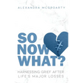So Now What?: Harnessing Grief after Life's Major Losses