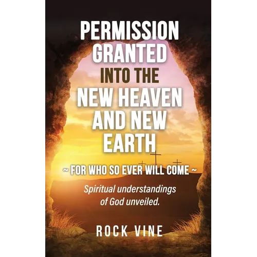 Permission Granted into the New Heaven and New Earth: For Who So Ever Will Come, Spiritual Understandings of God Unveiled. - Paperback