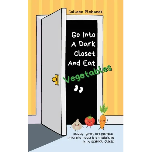 Go Into A Dark Closet And Eat Vegetables: Funny, wise, delightful chatter from K-6 students in a school clinic - Paperback